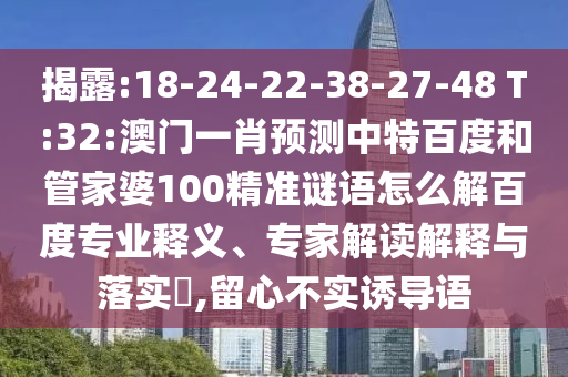 揭露:18-24-22-38-27-48 T:32:澳门一肖预测中特百度和管家婆100精准谜语怎么解百度专业释义、专家解读解释与落实​,留心不实诱导语