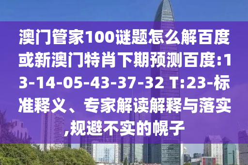 澳门管家100谜题怎么解百度或新澳门特肖下期预测百度:13-14-05-43-37-32 T:23-标准释义、专家解读解释与落实,规避不实的幌子