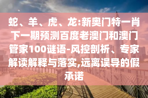 蛇、羊、虎、龙:新奥门特一肖下一期预测百度老澳门和澳门管家100谜语-风控剖析、专家解读解释与落实,远离误导的假承诺