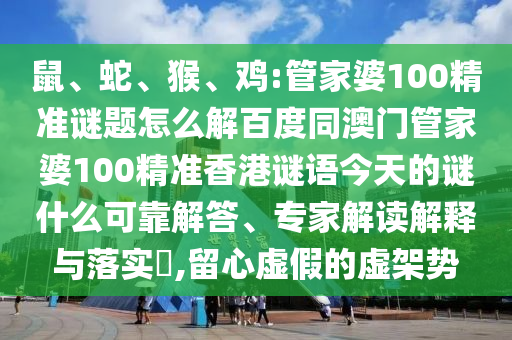 鼠、蛇、猴、鸡:管家婆100精准谜题怎么解百度同澳门管家婆100精准香港谜语今天的谜什么可靠解答、专家解读解释与落实,留心虚假的虚架势