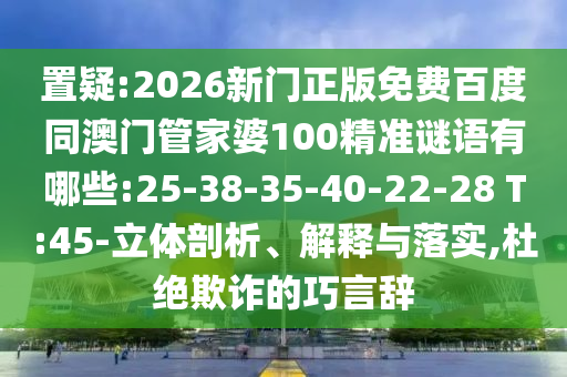 置疑:2026新门正版免费百度同澳门管家婆100精准谜语有哪些:25-38-35-40-22-28 T:45-立体剖析、解释与落实,杜绝欺诈的巧言辞