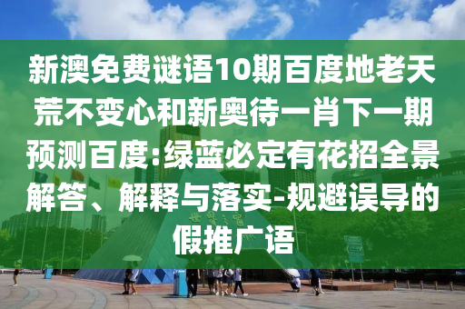 新澳免费谜语10期百度地老天荒不变心和新奥待一肖下一期预测百度:绿蓝必定有花招全景解答、解释与落实-规避误导的假推广语