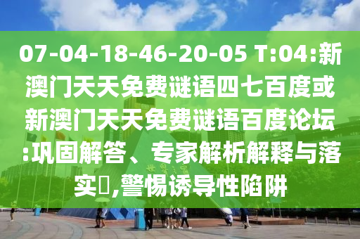 07-04-18-46-20-05 T:04:新澳门天天免费谜语四七百度或新澳门天天免费谜语百度论坛:巩固解答、专家解析解释与落实​,警惕诱导性陷阱