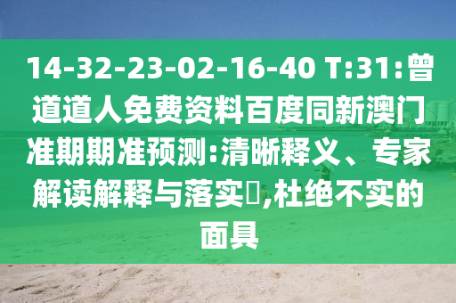 14-32-23-02-16-40 T:31:曾道道人免费资料百度同新澳门准期期准预测:清晰释义、专家解读解释与落实​,杜绝不实的面具
