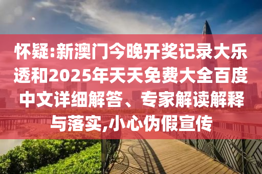 怀疑:新澳门今晚开奖记录大乐透和2025年天天免费大全百度中文详细解答、专家解读解释与落实,小心伪假宣传