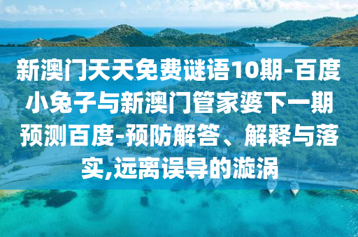 新澳门天天免费谜语10期-百度小兔子与新澳门管家婆下一期预测百度-预防解答、解释与落实,远离误导的漩涡