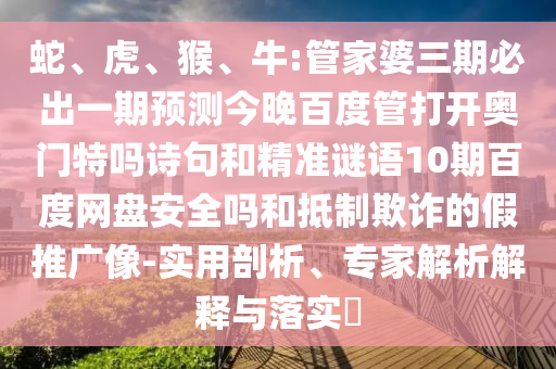 蛇、虎、猴、牛:管家婆三期必出一期预测今晚百度管打开奥门特吗诗句和精准谜语10期百度网盘安全吗和抵制欺诈的假推广像-实用剖析、专家解析解释与落实​