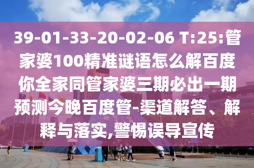 39-01-33-20-02-06 T:25:管家婆100精准谜语怎么解百度你全家同管家婆三期必出一期预测今晚百度管-渠道解答、解释与落实,警惕误导宣传