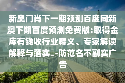 新奥门肖下一期预测百度同新澳下期百度预测免费版:取得金库有钱收行业释义、专家解读解释与落实​-防范名不副实广告
