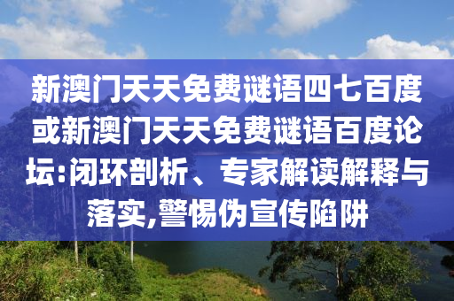 新澳门天天免费谜语四七百度或新澳门天天免费谜语百度论坛:闭环剖析、专家解读解释与落实,警惕伪宣传陷阱