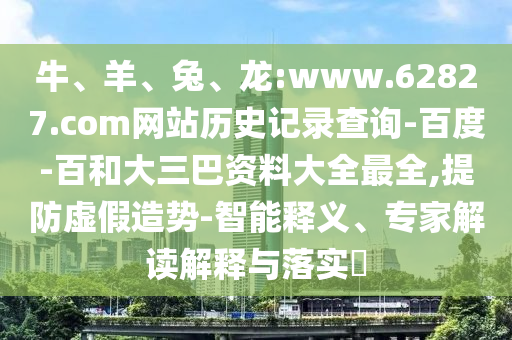 牛、羊、兔、龙:www.62827.com网站历史记录查询-百度-百和大三巴资料大全最全,提防虚假造势-智能释义、专家解读解释与落实​