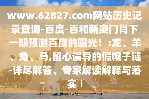www.62827.com网站历史记录查询-百度-百和新奥门肖下一期预测百度的曝光！:龙、羊、兔、马,留心误导的假幌子链-详尽解答、专家解读解释与落实​