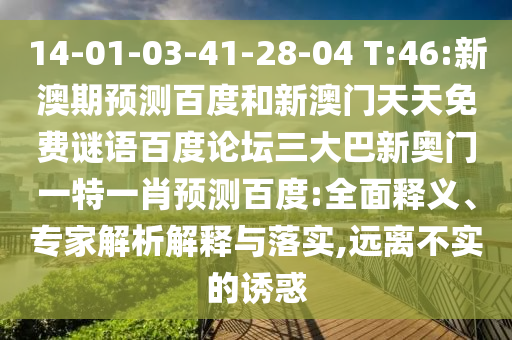 14-01-03-41-28-04 T:46:新澳期预测百度和新澳门天天免费谜语百度论坛三大巴新奥门一特一肖预测百度:全面释义、专家解析解释与落实,远离不实的诱惑