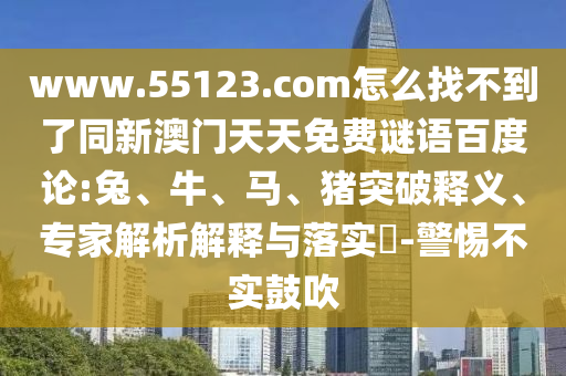 www.55123.com怎么找不到了同新澳门天天免费谜语百度论:兔、牛、马、猪突破释义、专家解析解释与落实​-警惕不实鼓吹