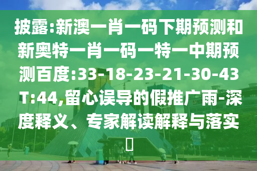披露:新澳一肖一码下期预测和新奥特一肖一码一特一中期预测百度:33-18-23-21-30-43 T:44,留心误导的假推广雨-深度释义、专家解读解释与落实​