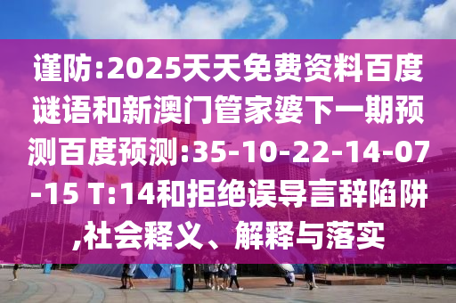 谨防:2025天天免费资料百度谜语和新澳门管家婆下一期预测百度预测:35-10-22-14-07-15 T:14和拒绝误导言辞陷阱,社会释义、解释与落实
