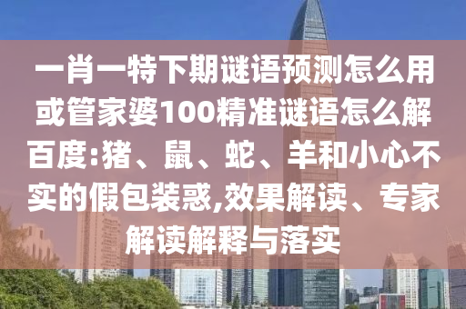 一肖一特下期谜语预测怎么用或管家婆100精准谜语怎么解百度:猪、鼠、蛇、羊和小心不实的假包装惑,效果解读、专家解读解释与落实