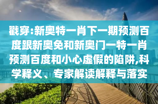 戳穿:新奥特一肖下一期预测百度跟新奥免和新奥门一特一肖预测百度和小心虚假的陷阱,科学释义、专家解读解释与落实