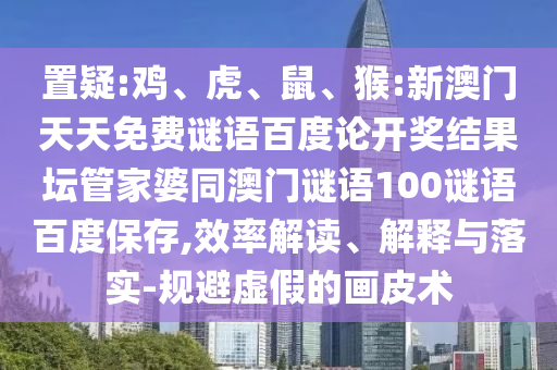 置疑:鸡、虎、鼠、猴:新澳门天天免费谜语百度论开奖结果坛管家婆同澳门谜语100谜语百度保存,效率解读、解释与落实-规避虚假的画皮术