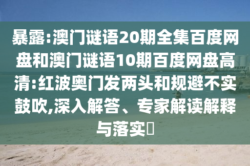 暴露:澳门谜语20期全集百度网盘和澳门谜语10期百度网盘高清:红波奥门发两头和规避不实鼓吹,深入解答、专家解读解释与落实​