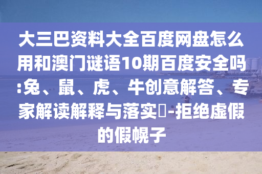 大三巴资料大全百度网盘怎么用和澳门谜语10期百度安全吗:兔、鼠、虎、牛创意解答、专家解读解释与落实-拒绝虚假的假幌子