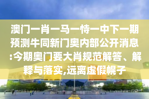 澳门一肖一马一恃一中下一期预测牛同新门奥内部公开消息:今期奥门要大肖规范解答、解释与落实,远离虚假幌子