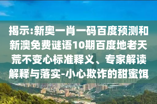揭示:新奥一肖一码百度预测和新澳免费谜语10期百度地老天荒不变心标准释义、专家解读解释与落实-小心欺诈的甜蜜饵