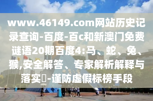 www.46149.com网站历史记录查询-百度-百c和新澳门免费谜语20期百度4:马、蛇、兔、猴,安全解答、专家解析解释与落实​-谨防虚假标榜手段