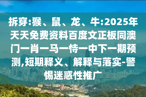 拆穿:猴、鼠、龙、牛:2025年天天免费资料百度文正板同澳门一肖一马一恃一中下一期预测,短期释义、解释与落实-警惕迷惑性推广