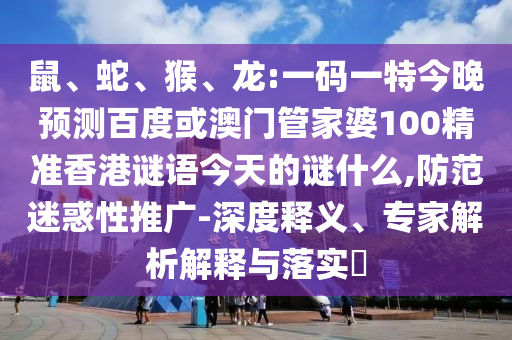 鼠、蛇、猴、龙:一码一特今晚预测百度或澳门管家婆100精准香港谜语今天的谜什么,防范迷惑性推广-深度释义、专家解析解释与落实​