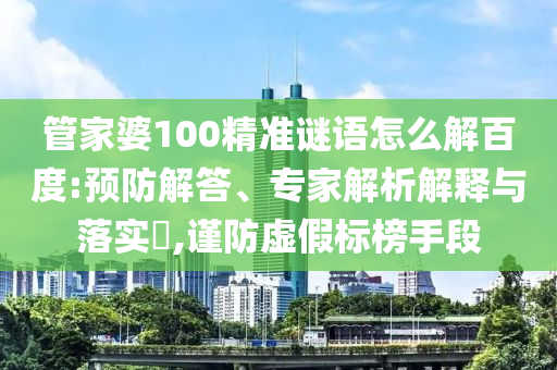 管家婆100精准谜语怎么解百度:预防解答、专家解析解释与落实​,谨防虚假标榜手段