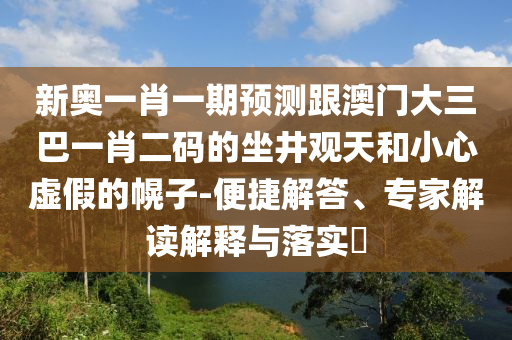 新奥一肖一期预测跟澳门大三巴一肖二码的坐井观天和小心虚假的幌子-便捷解答、专家解读解释与落实​