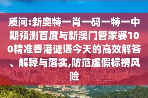 质问:新奥特一肖一码一特一中期预测百度与新澳门管家婆100精准香港谜语今天的高效解答、解释与落实,防范虚假标榜风险