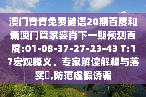 澳门青青免费谜语20期百度和新澳门管家婆肖下一期预测百度:01-08-37-27-23-43 T:17宏观释义、专家解读解释与落实​,防范虚假诱骗