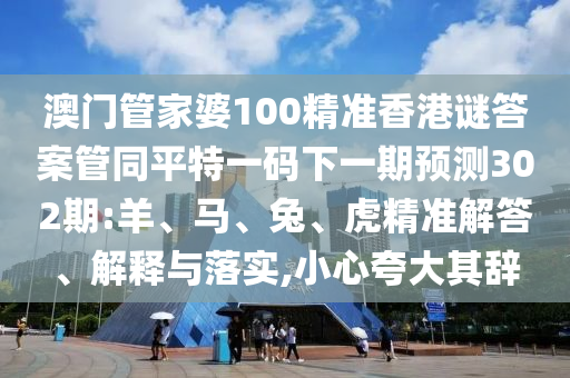 澳门管家婆100精准香港谜答案管同平特一码下一期预测302期:羊、马、兔、虎精准解答、解释与落实,小心夸大其辞