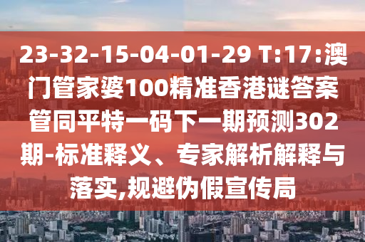 23-32-15-04-01-29 T:17:澳门管家婆100精准香港谜答案管同平特一码下一期预测302期-标准释义、专家解析解释与落实,规避伪假宣传局